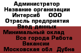 Администратор › Название организации ­ Интерсиб-T, ООО › Отрасль предприятия ­ Ввод данных › Минимальный оклад ­ 30 000 - Все города Работа » Вакансии   . Московская обл.,Дубна г.